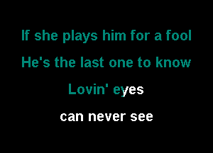 If she plays him for a fool

He's the last one to know

Lovin' eyes

can never see
