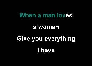 When a man loves

a woman

Give you everything

lhave