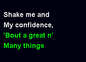 Shake me and
My confidence,

'Bout a great n'
Many things