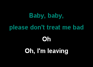 Baby, baby,
please don't treat me bad
Oh

Oh, I'm leaving
