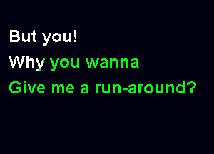 But you!
Why you wanna

Give me a run-around?