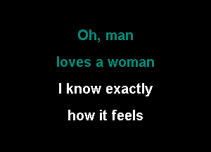 Oh, man

loves a woman

I know exactly

how it feels