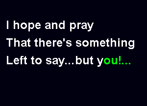 I hope and pray
That there's something

Left to say...but you!...