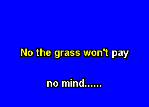 No the grass won't pay

no mind ......