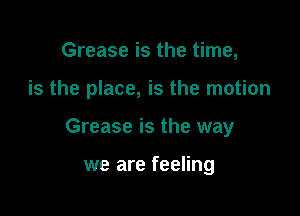 Grease is the time,

is the place, is the motion

Grease is the way

we are feeling