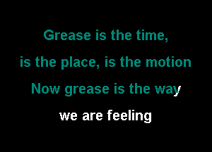 Grease is the time,

is the place, is the motion

Now grease is the way

we are feeling