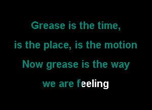 Grease is the time,

is the place, is the motion

Now grease is the way

we are feeling