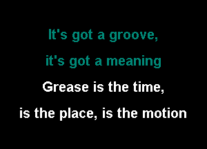 It's got a groove,
it's got a meaning

Grease is the time,

is the place, is the motion