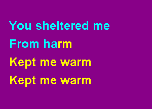 You sheltered me
From harm

Kept me warm
Kept me warm