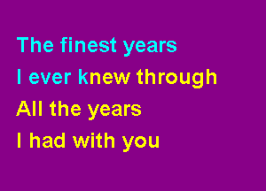 The finest years
I ever knew through

All the years
I had with you