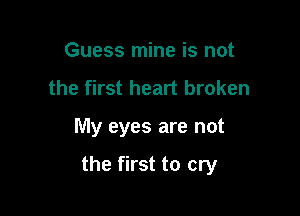 Guess mine is not
the first heart broken

My eyes are not

the first to cry