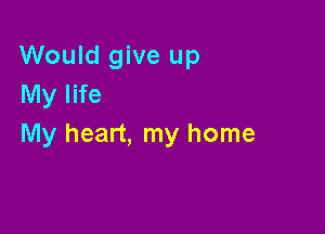 Would give up
My life

My heart, my home