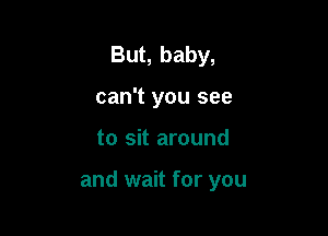 But, baby,
can't you see

to sit around

and wait for you