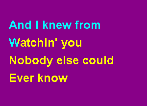 And I knew from
Watchin' you

Nobody else could
Ever know