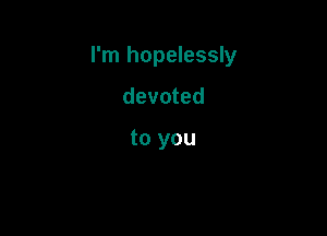 I'm hopelessly

devoted

to you