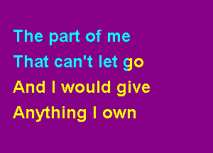 The part of me
That can't let go

And I would give
Anything I own