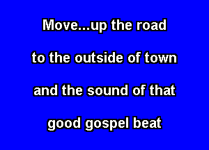 Move...up the road
to the outside of town

and the sound of that

good gospel beat