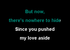 But now,

there's nowhere to hide

Since you pushed

my love aside