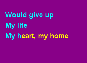 Would give up
My life

My heart, my home