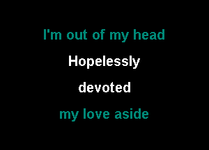 I'm out of my head

Hopelessly
devoted

my love aside