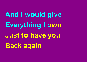 And I would give
Everything I own

Just to have you
Back again