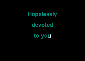 Hopelessly

devoted

to you