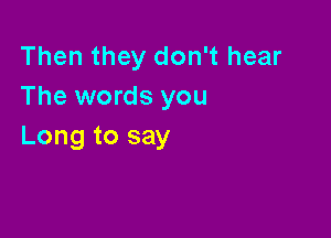 Then they don't hear
The words you

Long to say