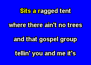 Sits a ragged tent

where there ain't no trees

and that gospel group

tellin' you and me it's