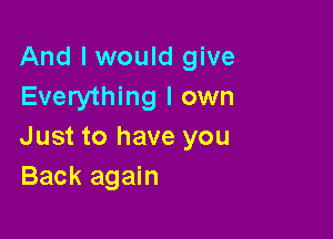 And I would give
Everything I own

Just to have you
Back again