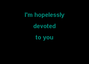I'm hopelessly

devoted

to you
