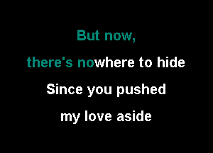 But now,

there's nowhere to hide

Since you pushed

my love aside