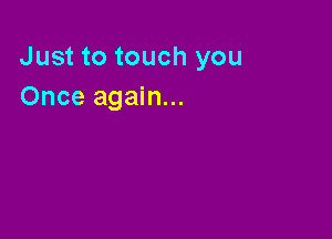 Just to touch you
Once again...