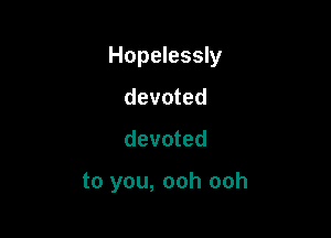 Hopelessly

devoted
devoted

to you, ooh ooh