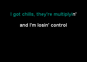 I got chills, they're multiplyin'

and I'm losin' control