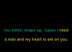 You better shape up, 'cause I need

a man and my heart is set on you