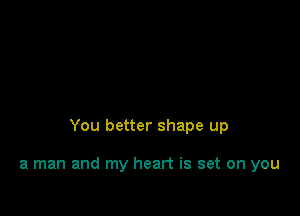 You better shape up

a man and my heart is set on you