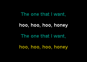 The one that lwant,
hoo, hoo, hoo, honey

The one that I want,

hoo, hoo, hoo, honey