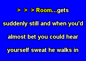 R00m...gets
suddenly still and when you'd
almost bet you could hear

yourself sweat he walks in