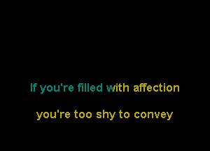 If you're filled with affection

you're too shy to convey