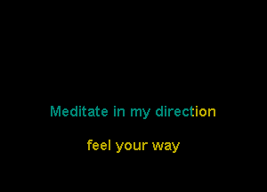 Meditate in my direction

feel your way
