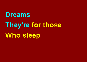 Dreams
They're for those

Who sleep