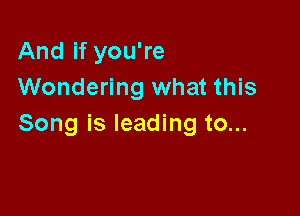 And if you're
Wondering what this

Song is leading to...