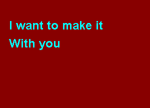 I want to make it
With you