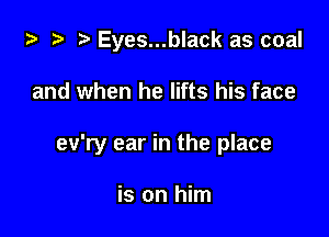 za 2? r) Eyes...black as coal

and when he lifts his face

ev'ry ear in the place

is on him