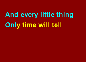 And every little thing
Only time will tell