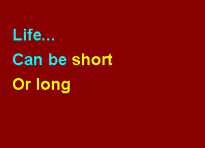 Life...
Can be short

Or long