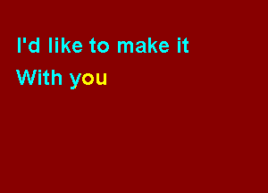 I'd like to make it
With you