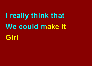 I really think that
We could make it

Girl