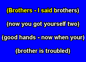 (Brothers - I said brothers)

(now you got yourself two)

(good hands - now when your)

(brother is troubled)