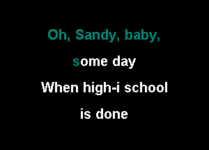 Oh, Sandy, baby,

some day
When high-i school

is done
